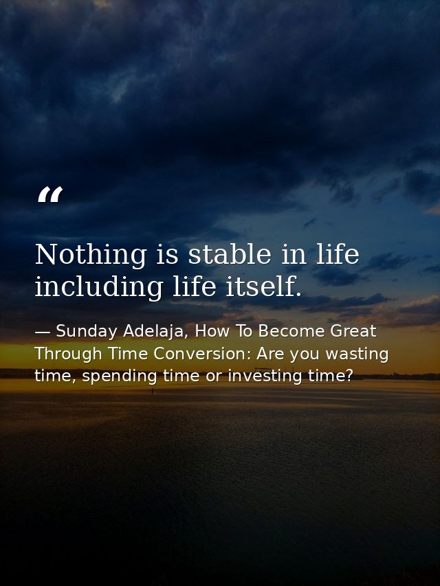 Nothing is stable in life including life itself. — Sunday Adelaja, How To Become Great Through Time Conversion: Are you wasting time, spending time or investing time?