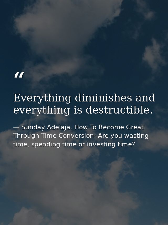 Everything diminishes and everything is destructible. — Sunday Adelaja, How To Become Great Through Time Conversion: Are you wasting time, spending time or investing time?