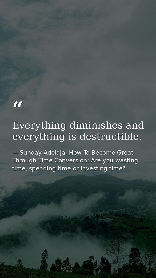 Everything diminishes and everything is destructible. — Sunday Adelaja, How To Become Great Through Time Conversion: Are you wasting time, spending time or investing time?