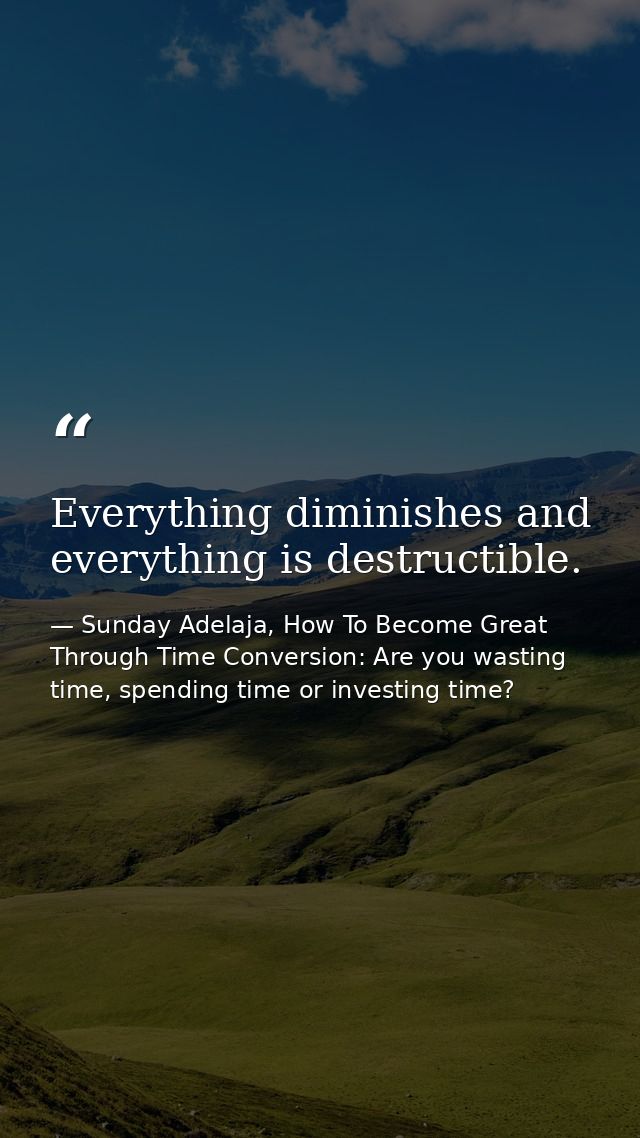 Everything diminishes and everything is destructible. — Sunday Adelaja, How To Become Great Through Time Conversion: Are you wasting time, spending time or investing time?