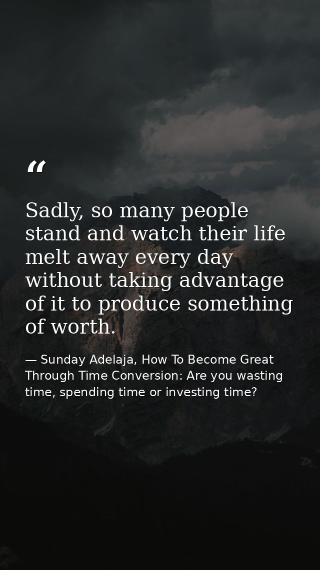 Sadly, so many people stand and watch their life melt away every day without taking advantage of it to produce something — Sunday Adelaja, How To Become Great Through Time Conversion: Are you wasting time, spending time or investing time?
