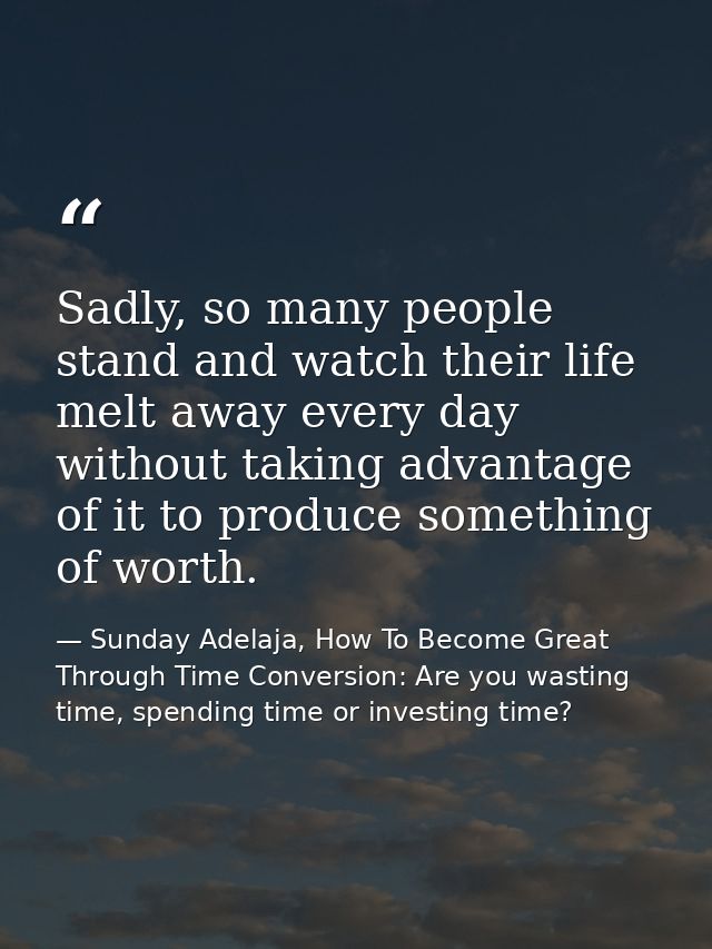 Sadly, so many people stand and watch their life melt away every day without taking advantage of it to produce something — Sunday Adelaja, How To Become Great Through Time Conversion: Are you wasting time, spending time or investing time?