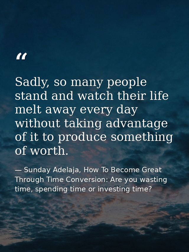 Sadly, so many people stand and watch their life melt away every day without taking advantage of it to produce something — Sunday Adelaja, How To Become Great Through Time Conversion: Are you wasting time, spending time or investing time?