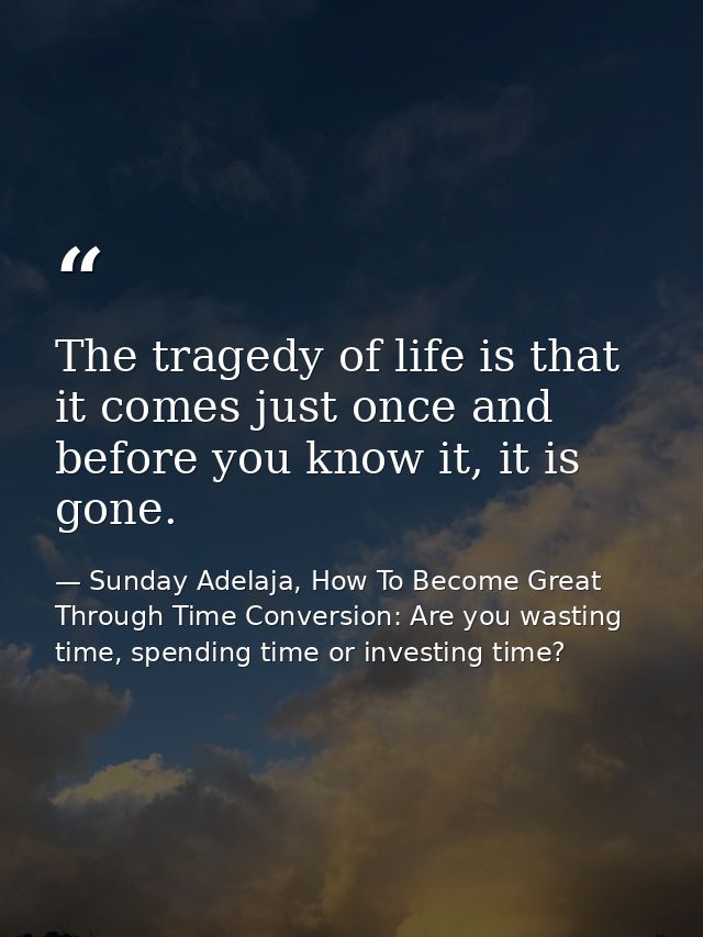 The tragedy of life is that it comes just once and before you know it, it is gone. — Sunday Adelaja, How To Become Great Through Time Conversion: Are you wasting time, spending time or investing time?