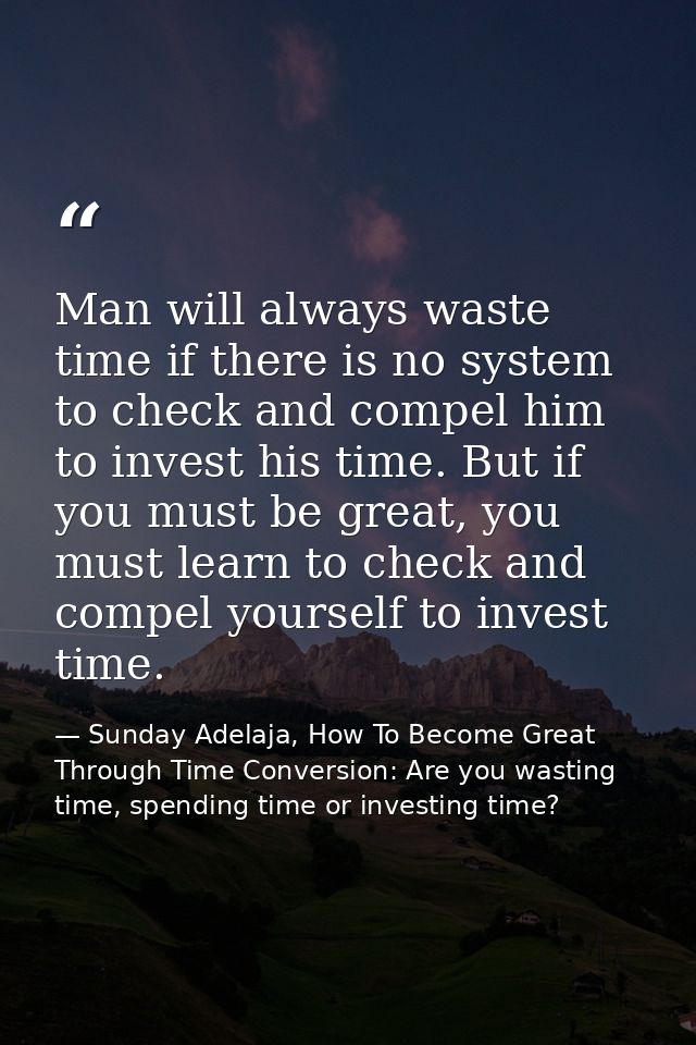 Man will always waste time if there is no system to check and compel him to invest his time. But if you must be great, y — Sunday Adelaja, How To Become Great Through Time Conversion: Are you wasting time, spending time or investing time?