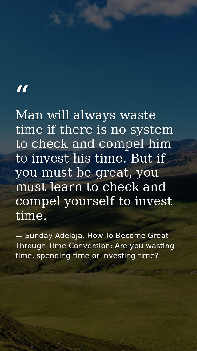 Man will always waste time if there is no system to check and compel him to invest his time. But if you must be great, y — Sunday Adelaja, How To Become Great Through Time Conversion: Are you wasting time, spending time or investing time?