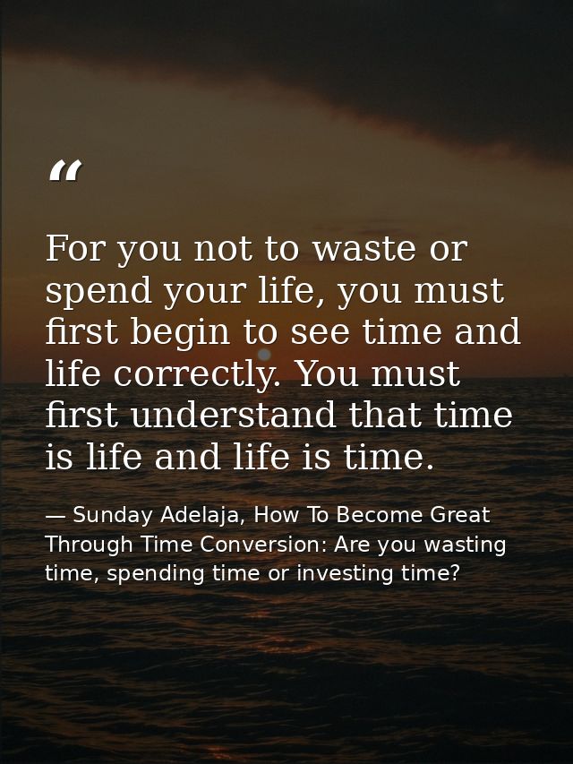 For you not to waste or spend your life, you must first begin to see time and life correctly. You must first understand  — Sunday Adelaja, How To Become Great Through Time Conversion: Are you wasting time, spending time or investing time?