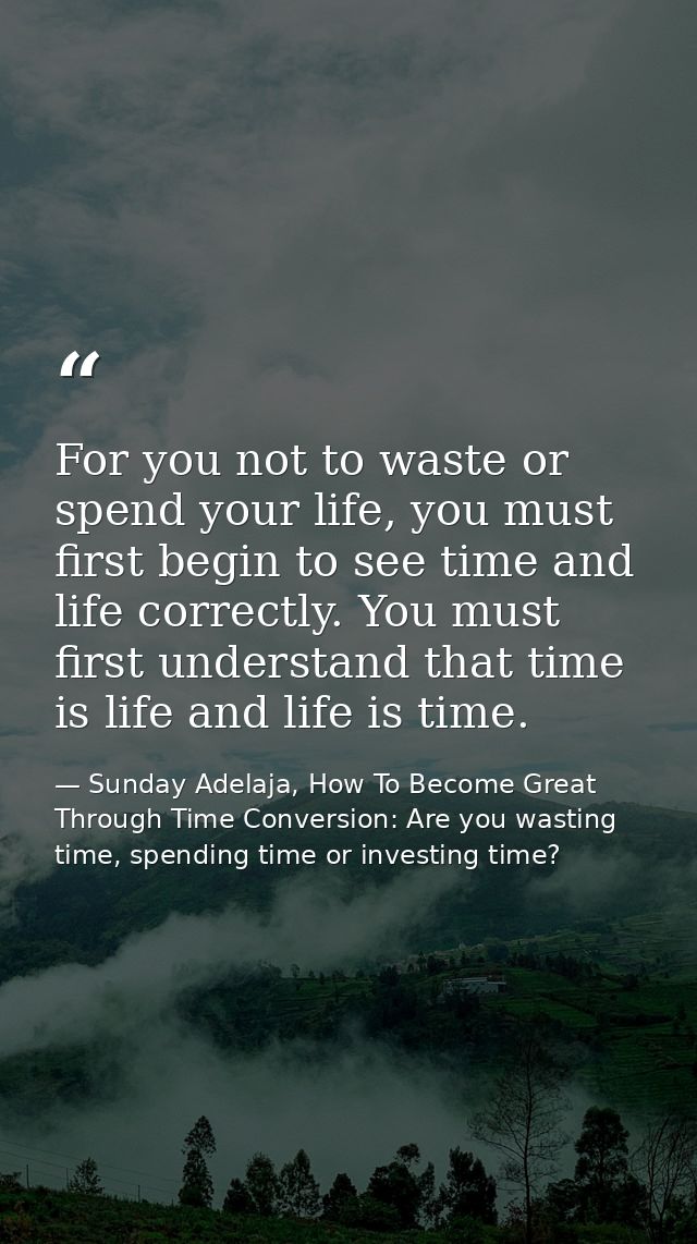 For you not to waste or spend your life, you must first begin to see time and life correctly. You must first understand  — Sunday Adelaja, How To Become Great Through Time Conversion: Are you wasting time, spending time or investing time?