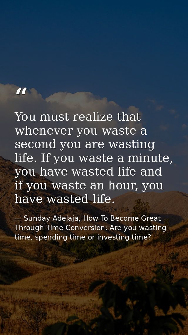 You must realize that whenever you waste a second you are wasting life. If you waste a minute, you have wasted life and  — Sunday Adelaja, How To Become Great Through Time Conversion: Are you wasting time, spending time or investing time?