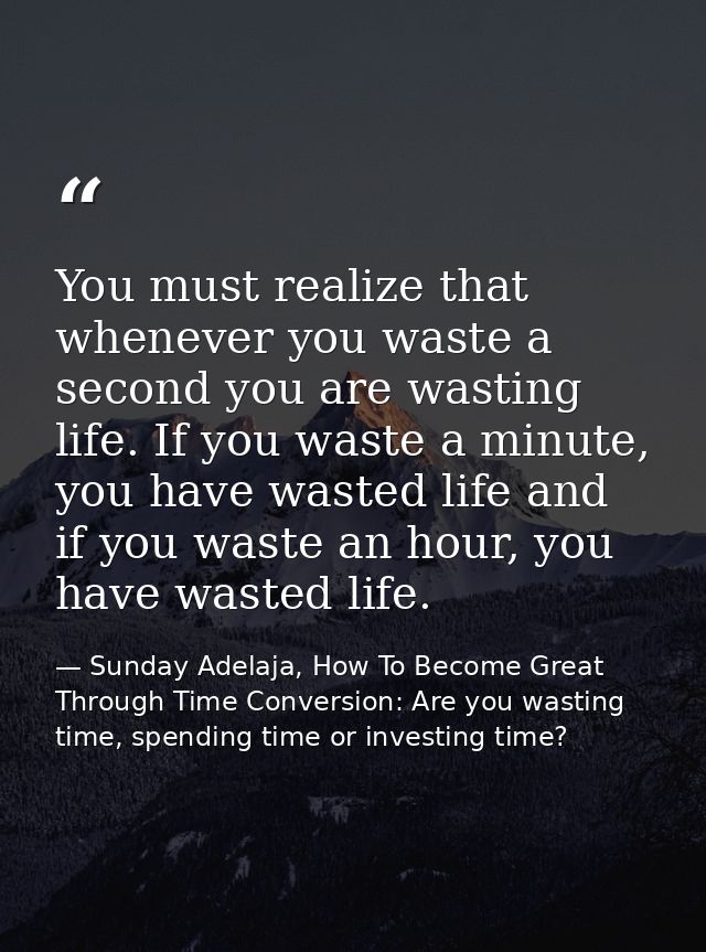 You must realize that whenever you waste a second you are wasting life. If you waste a minute, you have wasted life and  — Sunday Adelaja, How To Become Great Through Time Conversion: Are you wasting time, spending time or investing time?