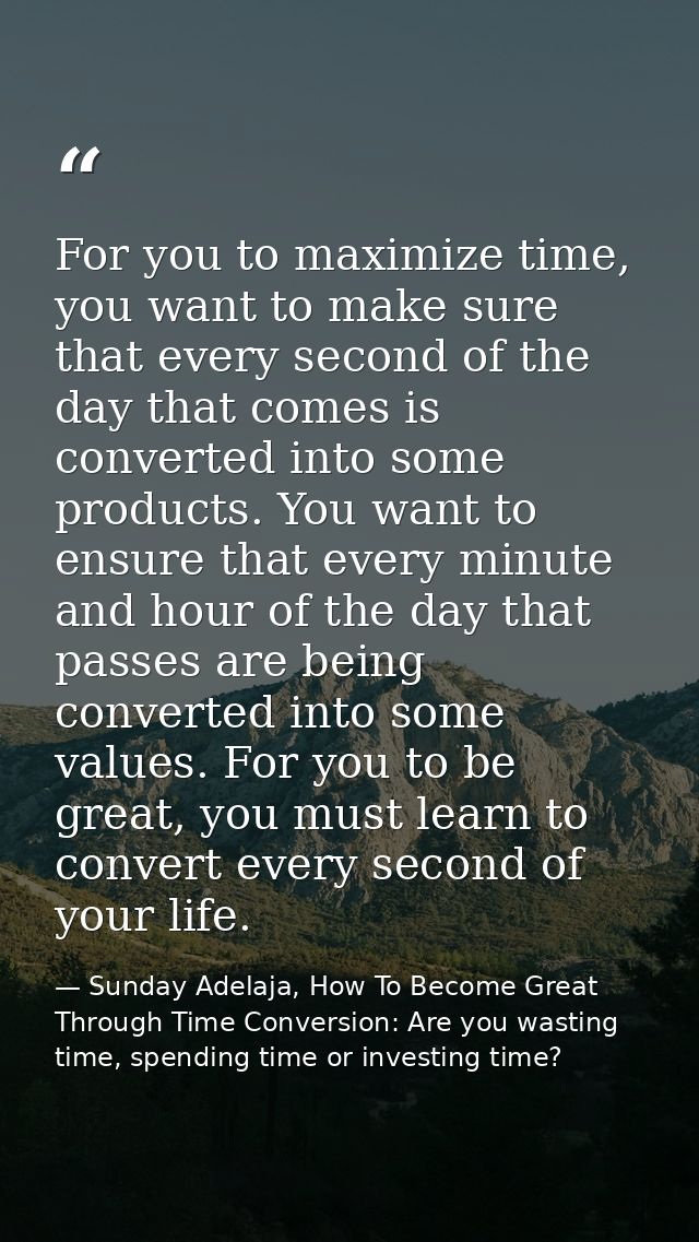 For you to maximize time, you want to make sure that every second of the day that comes is converted into some products. — Sunday Adelaja, How To Become Great Through Time Conversion: Are you wasting time, spending time or investing time?