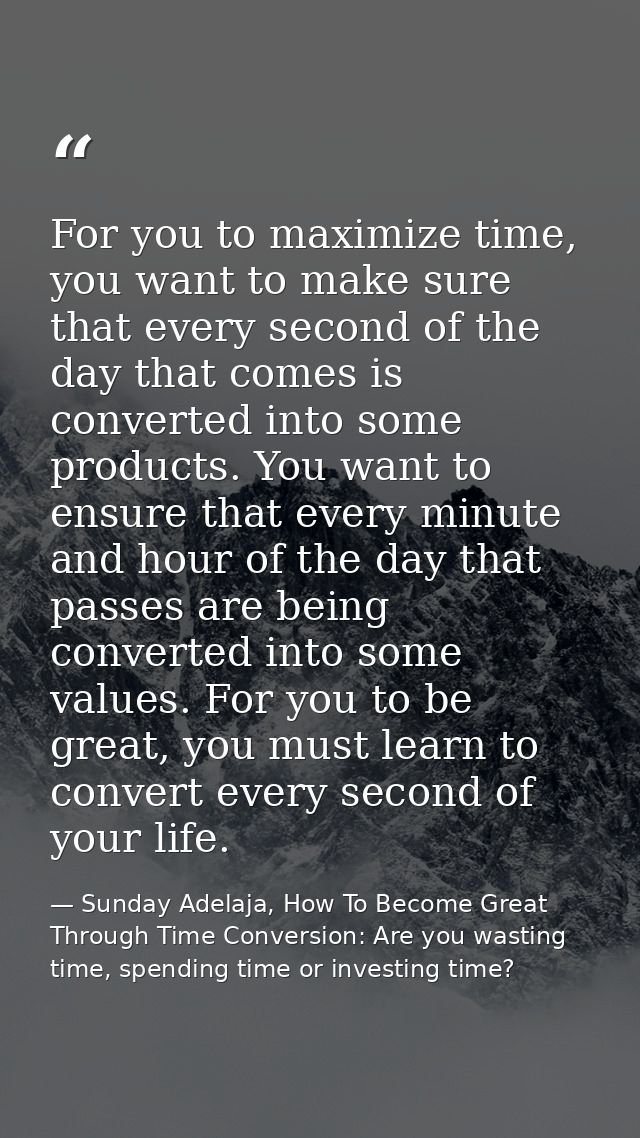 For you to maximize time, you want to make sure that every second of the day that comes is converted into some products. — Sunday Adelaja, How To Become Great Through Time Conversion: Are you wasting time, spending time or investing time?