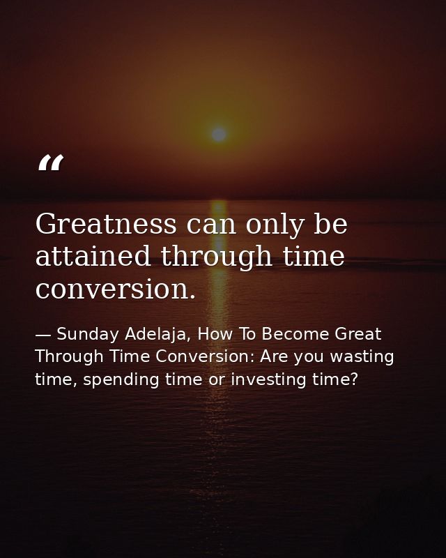 Greatness can only be attained through time conversion. — Sunday Adelaja, How To Become Great Through Time Conversion: Are you wasting time, spending time or investing time?