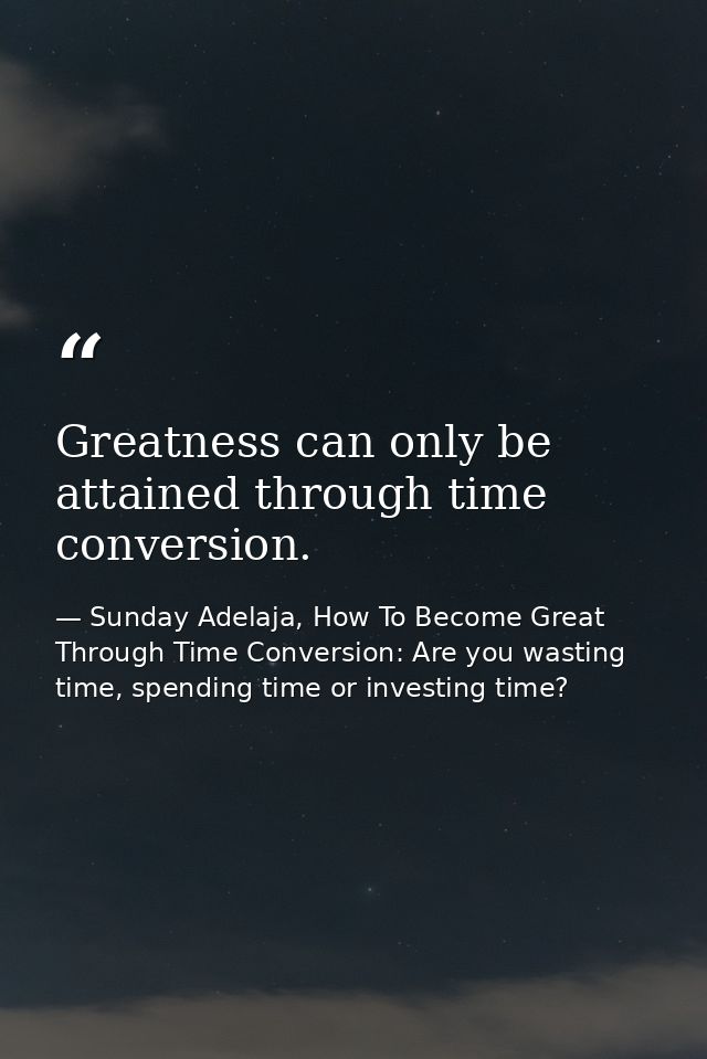 Greatness can only be attained through time conversion. — Sunday Adelaja, How To Become Great Through Time Conversion: Are you wasting time, spending time or investing time?