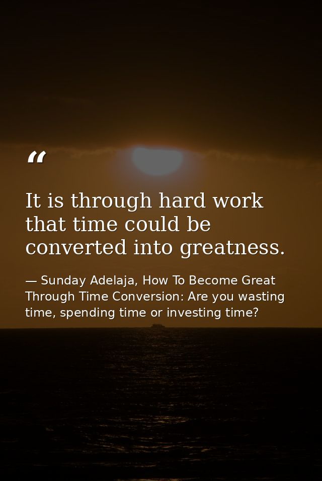 It is through hard work that time could be converted into greatness. — Sunday Adelaja, How To Become Great Through Time Conversion: Are you wasting time, spending time or investing time?