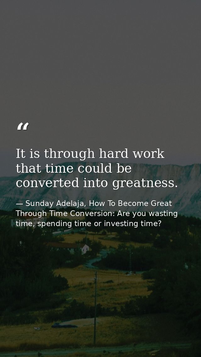 It is through hard work that time could be converted into greatness. — Sunday Adelaja, How To Become Great Through Time Conversion: Are you wasting time, spending time or investing time?