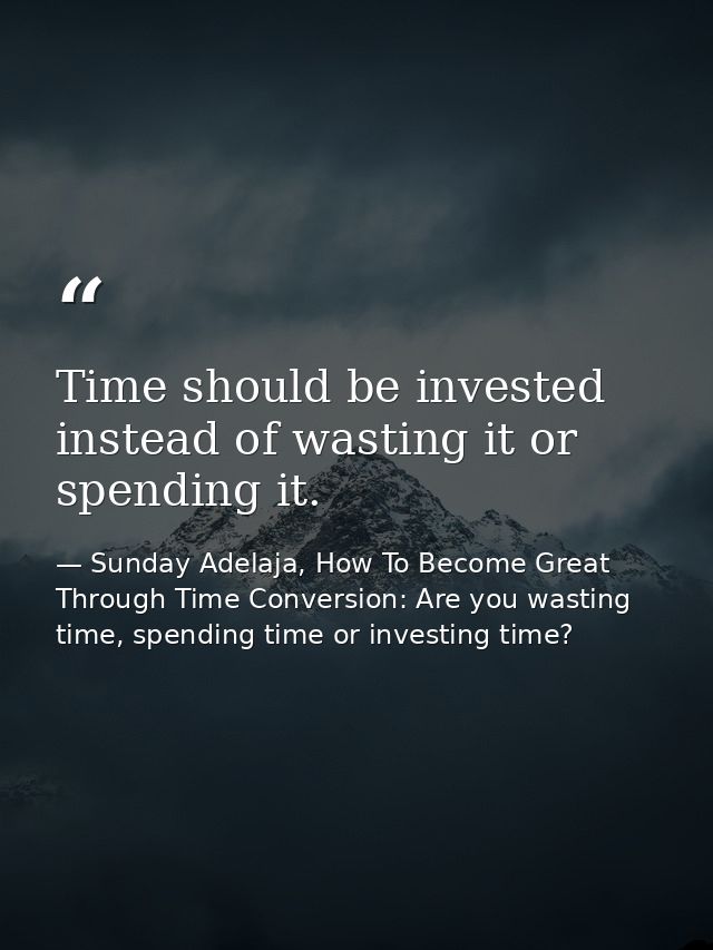 Time should be invested instead of wasting it or spending it. — Sunday Adelaja, How To Become Great Through Time Conversion: Are you wasting time, spending time or investing time?