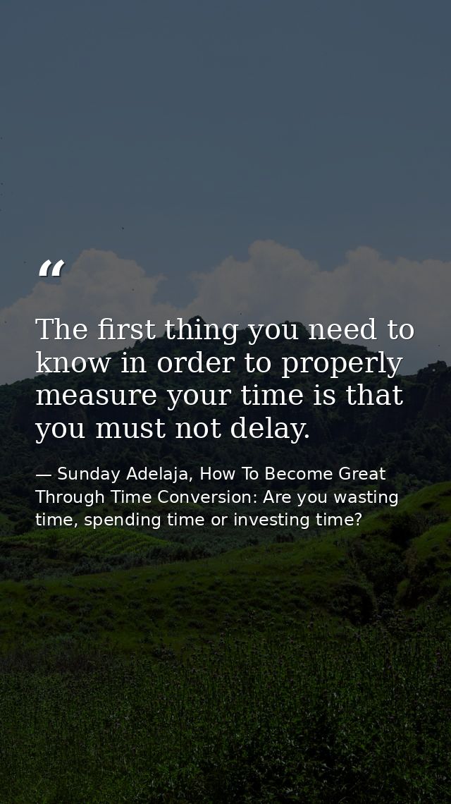 The first thing you need to know in order to properly measure your time is that you must not delay. — Sunday Adelaja, How To Become Great Through Time Conversion: Are you wasting time, spending time or investing time?