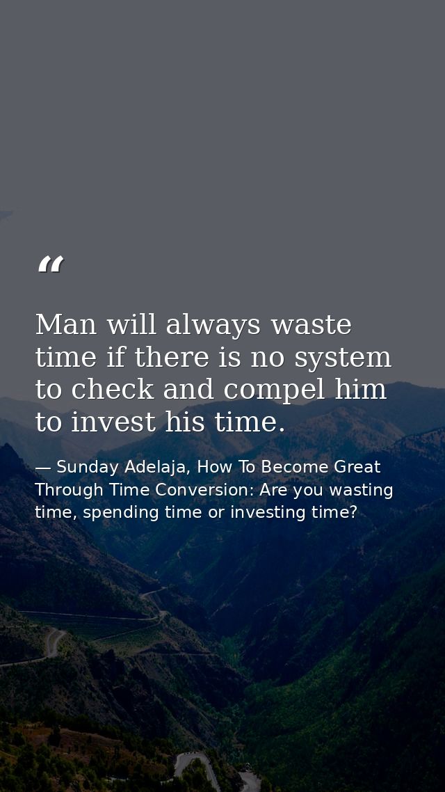 Man will always waste time if there is no system to check and compel him to invest his time. — Sunday Adelaja, How To Become Great Through Time Conversion: Are you wasting time, spending time or investing time?