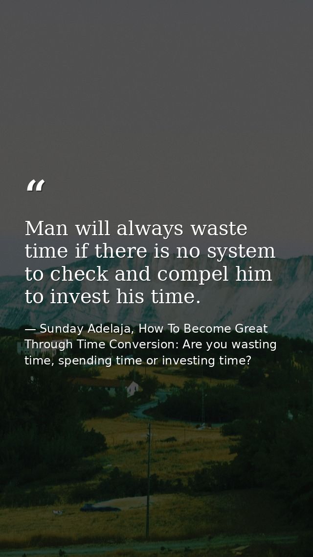 Man will always waste time if there is no system to check and compel him to invest his time. — Sunday Adelaja, How To Become Great Through Time Conversion: Are you wasting time, spending time or investing time?