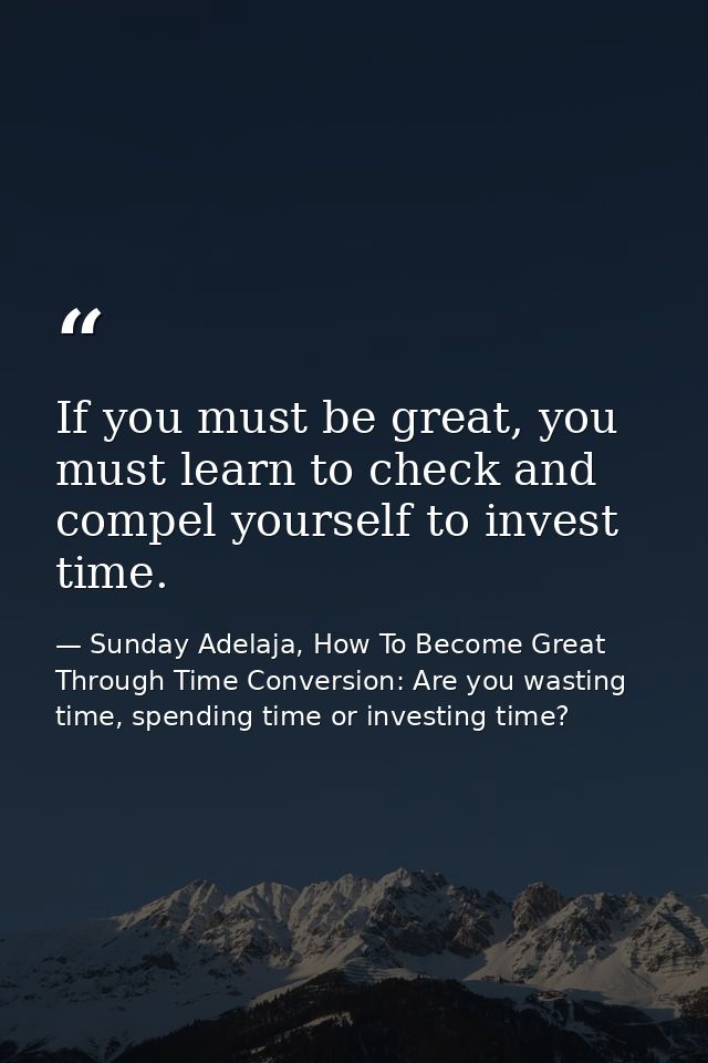 If you must be great, you must learn to check and compel yourself to invest time. — Sunday Adelaja, How To Become Great Through Time Conversion: Are you wasting time, spending time or investing time?