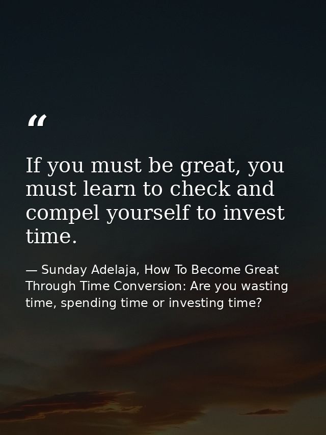 If you must be great, you must learn to check and compel yourself to invest time. — Sunday Adelaja, How To Become Great Through Time Conversion: Are you wasting time, spending time or investing time?