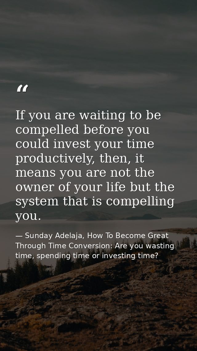 If you are waiting to be compelled before you could invest your time productively, then, it means you are not the owner  — Sunday Adelaja, How To Become Great Through Time Conversion: Are you wasting time, spending time or investing time?