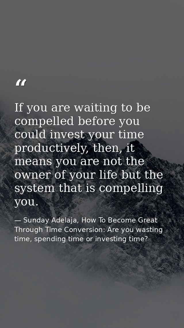 If you are waiting to be compelled before you could invest your time productively, then, it means you are not the owner  — Sunday Adelaja, How To Become Great Through Time Conversion: Are you wasting time, spending time or investing time?