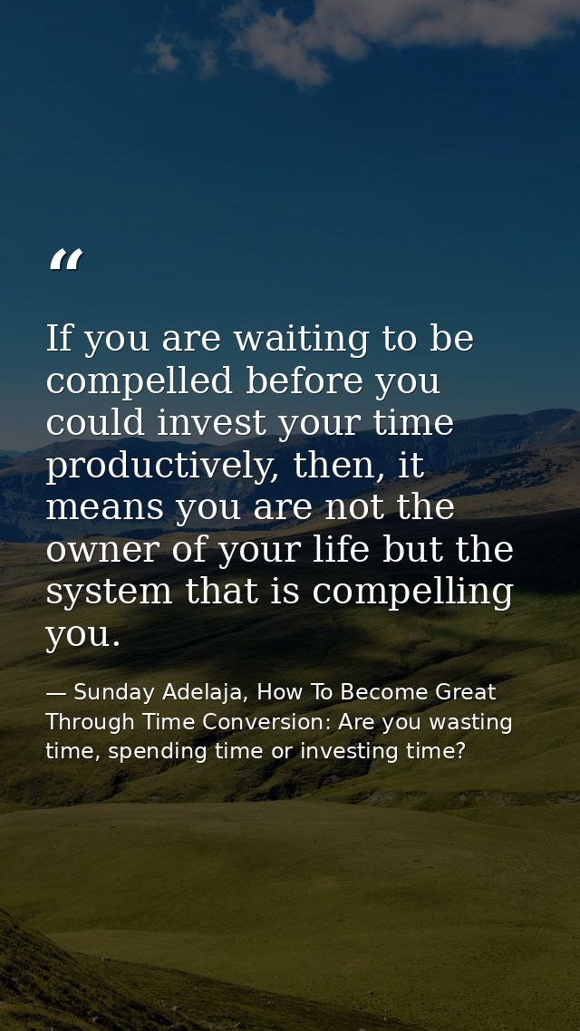 If you are waiting to be compelled before you could invest your time productively, then, it means you are not the owner  — Sunday Adelaja, How To Become Great Through Time Conversion: Are you wasting time, spending time or investing time?