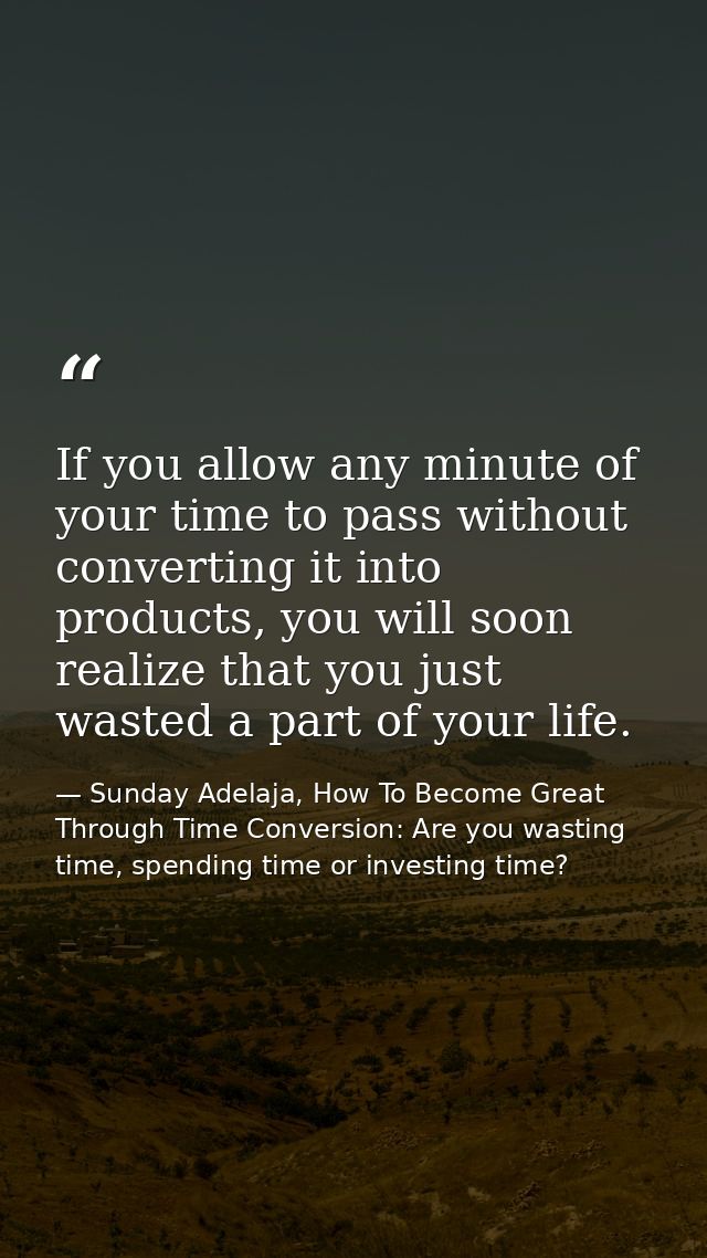If you allow any minute of your time to pass without converting it into products, you will soon realize that you just wa — Sunday Adelaja, How To Become Great Through Time Conversion: Are you wasting time, spending time or investing time?
