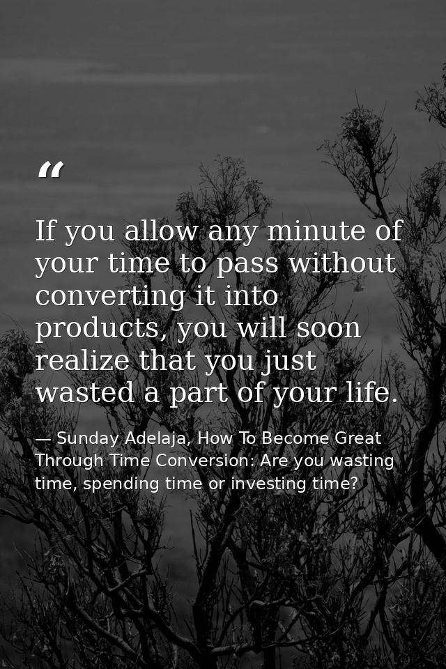 If you allow any minute of your time to pass without converting it into products, you will soon realize that you just wa — Sunday Adelaja, How To Become Great Through Time Conversion: Are you wasting time, spending time or investing time?