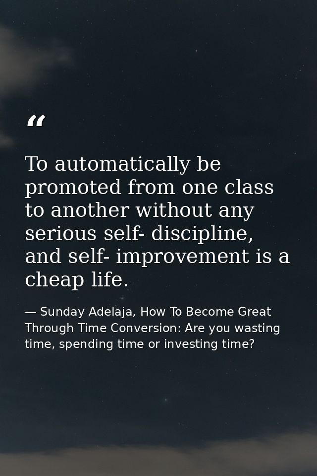 To automatically be promoted from one class to another without any serious self- discipline, and self- improvement is a  — Sunday Adelaja, How To Become Great Through Time Conversion: Are you wasting time, spending time or investing time?
