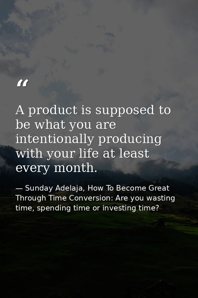 A product is supposed to be what you are intentionally producing with your life at least every month. — Sunday Adelaja, How To Become Great Through Time Conversion: Are you wasting time, spending time or investing time?