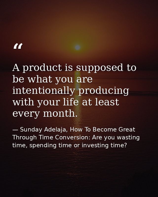 A product is supposed to be what you are intentionally producing with your life at least every month. — Sunday Adelaja, How To Become Great Through Time Conversion: Are you wasting time, spending time or investing time?