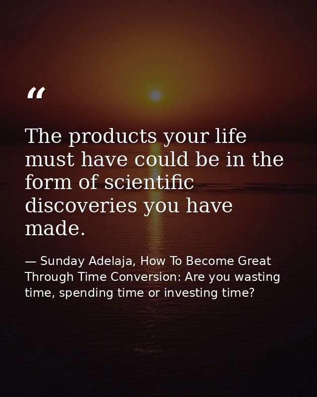 The products your life must have could be in the form of scientific discoveries you have made. — Sunday Adelaja, How To Become Great Through Time Conversion: Are you wasting time, spending time or investing time?