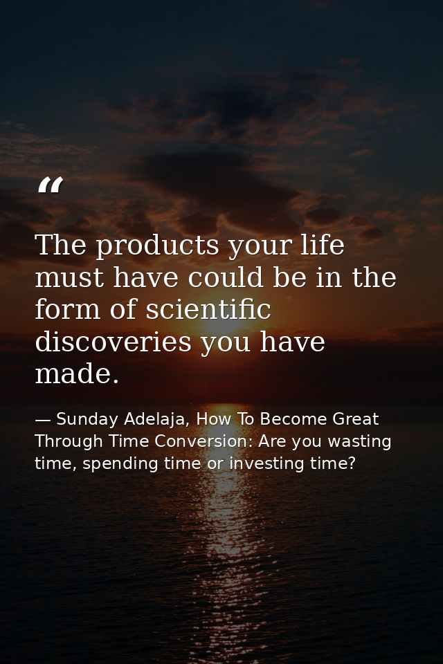 The products your life must have could be in the form of scientific discoveries you have made. — Sunday Adelaja, How To Become Great Through Time Conversion: Are you wasting time, spending time or investing time?