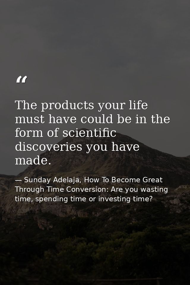 The products your life must have could be in the form of scientific discoveries you have made. — Sunday Adelaja, How To Become Great Through Time Conversion: Are you wasting time, spending time or investing time?