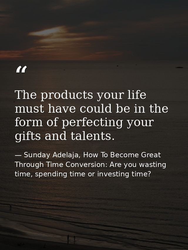 The products your life must have could be in the form of perfecting your gifts and talents. — Sunday Adelaja, How To Become Great Through Time Conversion: Are you wasting time, spending time or investing time?