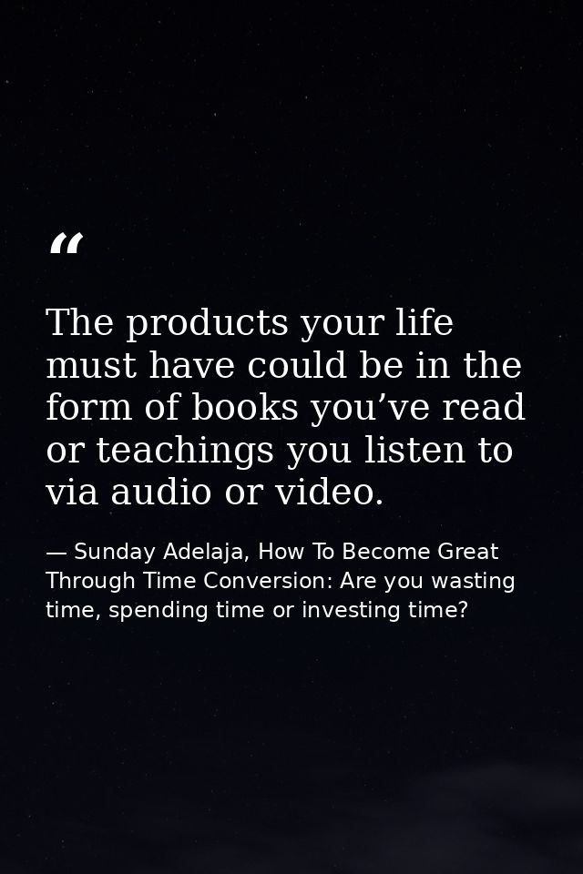 The products your life must have could be in the form of books you’ve read or teachings you listen to via audio or video — Sunday Adelaja, How To Become Great Through Time Conversion: Are you wasting time, spending time or investing time?