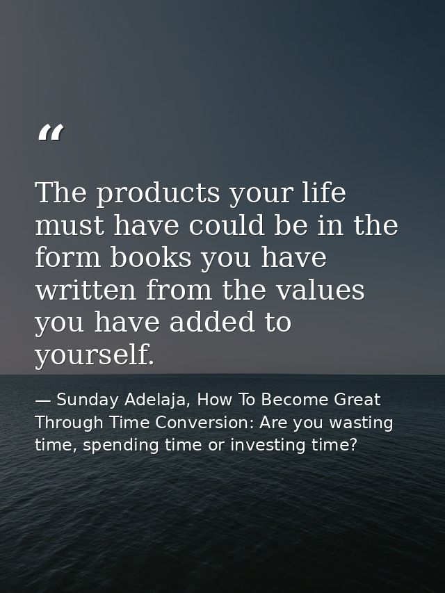 The products your life must have could be in the form books you have written from the values you have added to yourself. — Sunday Adelaja, How To Become Great Through Time Conversion: Are you wasting time, spending time or investing time?