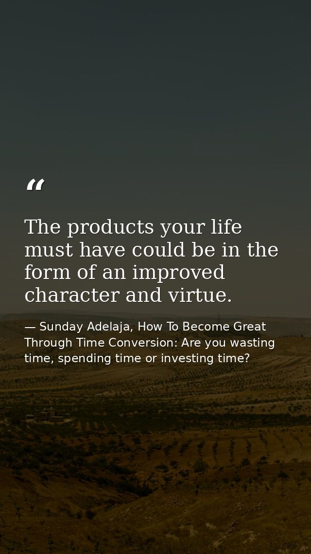 The products your life must have could be in the form of an improved character and virtue. — Sunday Adelaja, How To Become Great Through Time Conversion: Are you wasting time, spending time or investing time?