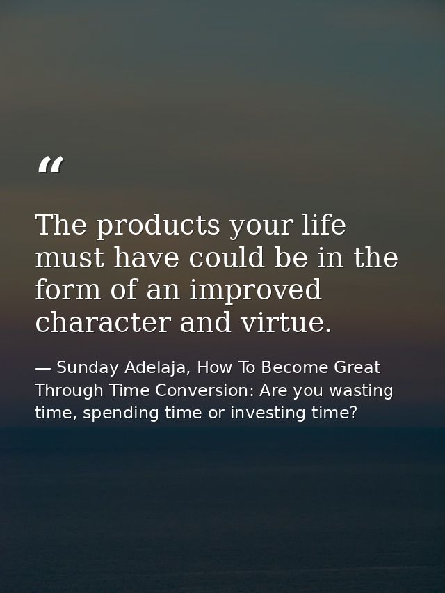 The products your life must have could be in the form of an improved character and virtue. — Sunday Adelaja, How To Become Great Through Time Conversion: Are you wasting time, spending time or investing time?
