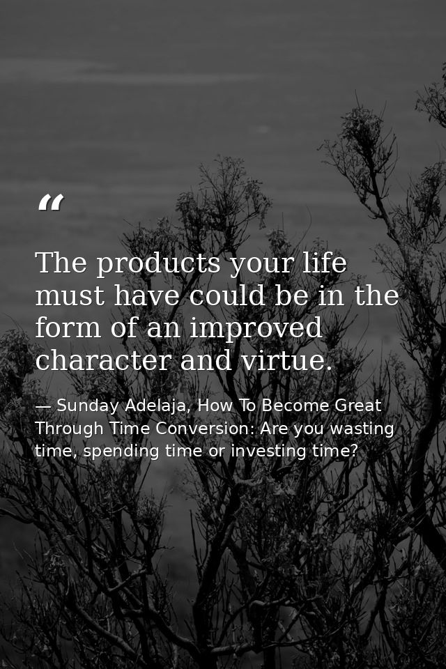 The products your life must have could be in the form of an improved character and virtue. — Sunday Adelaja, How To Become Great Through Time Conversion: Are you wasting time, spending time or investing time?