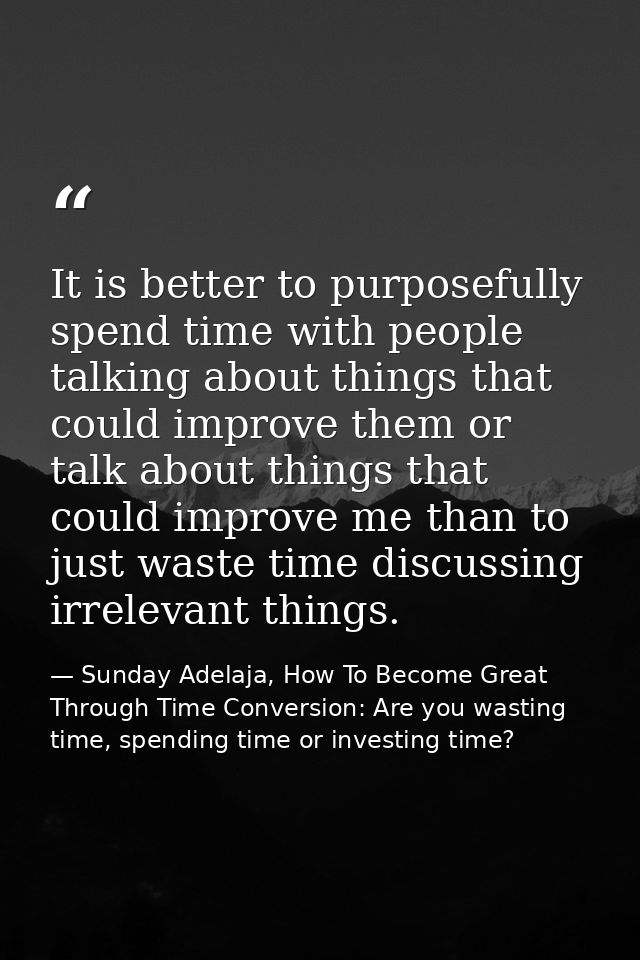 It is better to purposefully spend time with people talking about things that could improve them or talk about things th — Sunday Adelaja, How To Become Great Through Time Conversion: Are you wasting time, spending time or investing time?