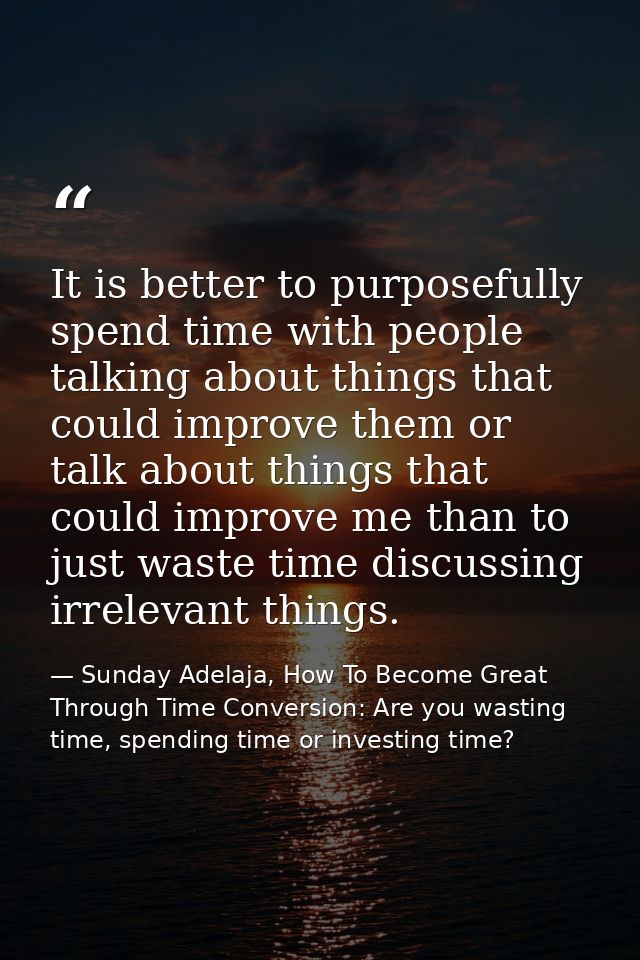 It is better to purposefully spend time with people talking about things that could improve them or talk about things th — Sunday Adelaja, How To Become Great Through Time Conversion: Are you wasting time, spending time or investing time?