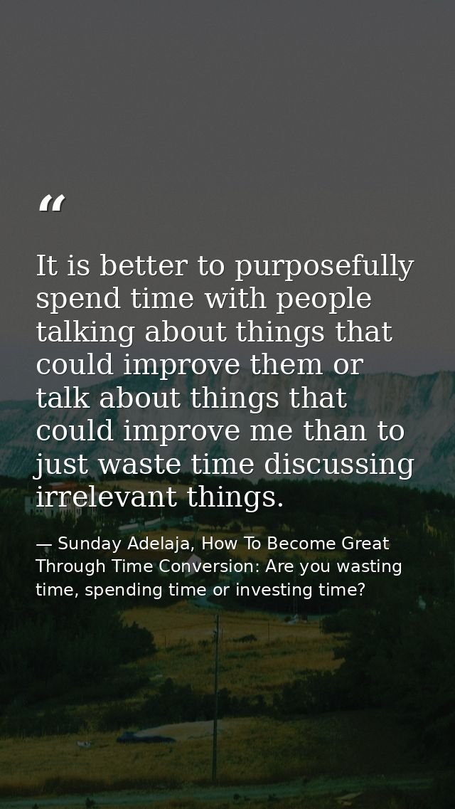 It is better to purposefully spend time with people talking about things that could improve them or talk about things th — Sunday Adelaja, How To Become Great Through Time Conversion: Are you wasting time, spending time or investing time?