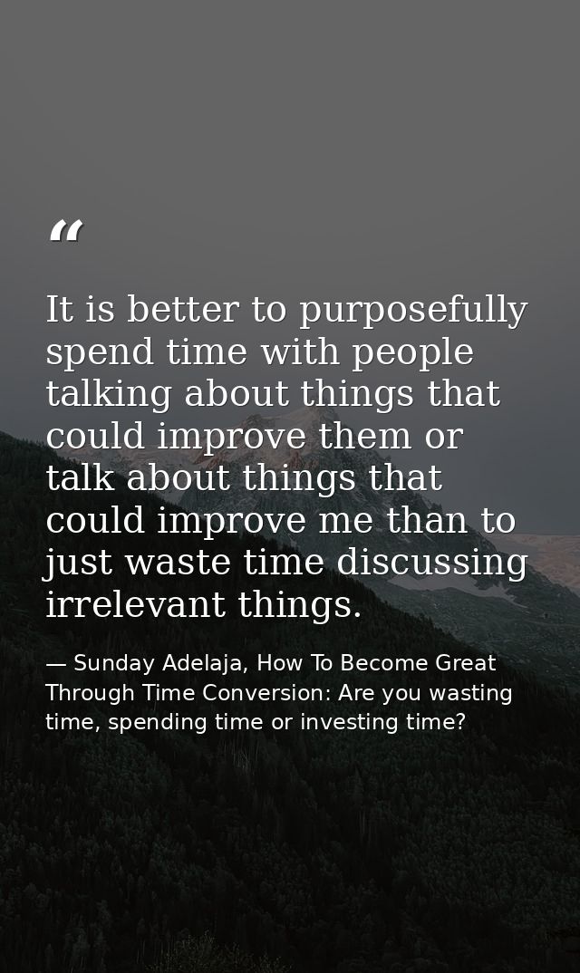 It is better to purposefully spend time with people talking about things that could improve them or talk about things th — Sunday Adelaja, How To Become Great Through Time Conversion: Are you wasting time, spending time or investing time?