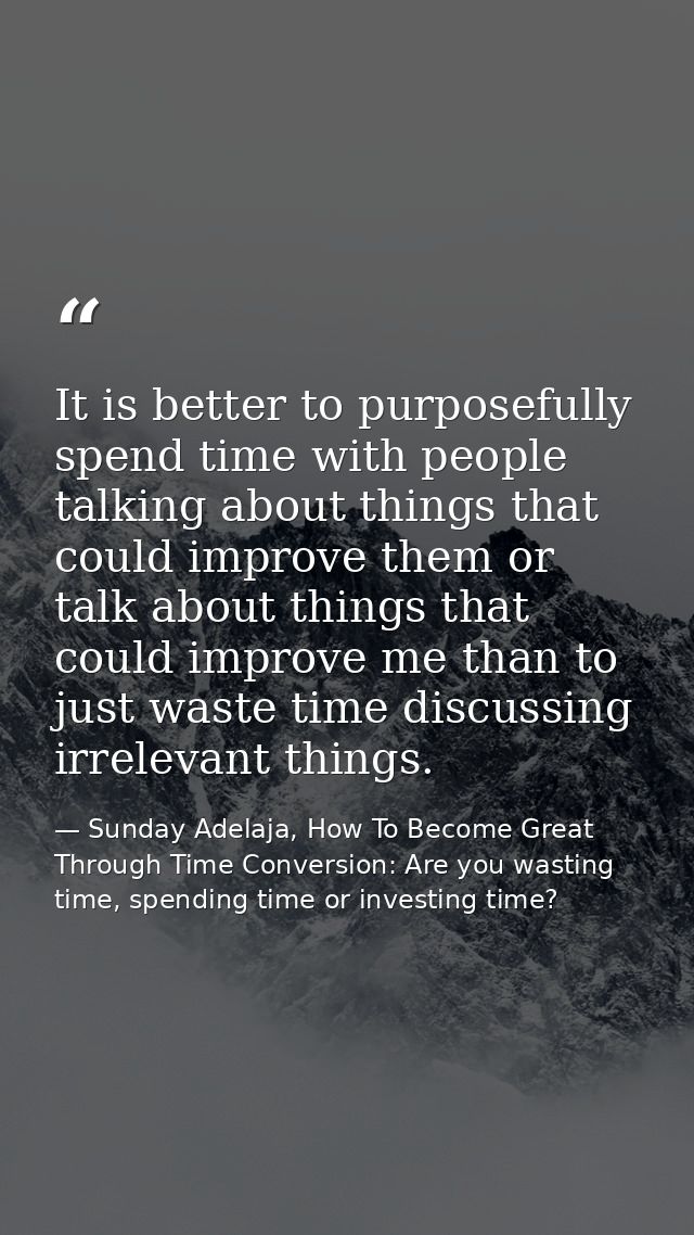 It is better to purposefully spend time with people talking about things that could improve them or talk about things th — Sunday Adelaja, How To Become Great Through Time Conversion: Are you wasting time, spending time or investing time?