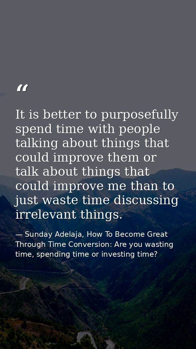 It is better to purposefully spend time with people talking about things that could improve them or talk about things th — Sunday Adelaja, How To Become Great Through Time Conversion: Are you wasting time, spending time or investing time?