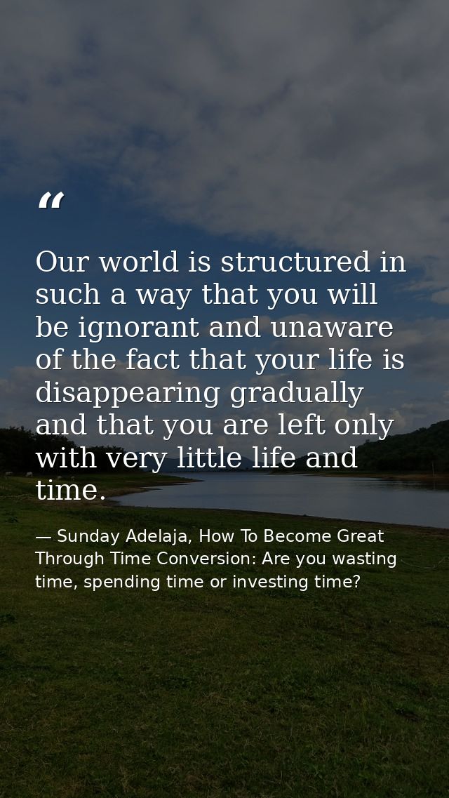 Our world is structured in such a way that you will be ignorant and unaware of the fact that your life is disappearing g — Sunday Adelaja, How To Become Great Through Time Conversion: Are you wasting time, spending time or investing time?